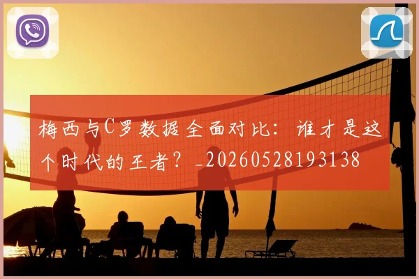 梅西与C罗数据全面对比:谁才是这个时代的王者?_20260528193138