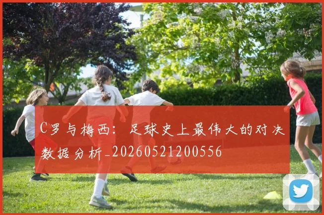 C罗与梅西:足球史上最伟大的对决数据分析_20260521200556