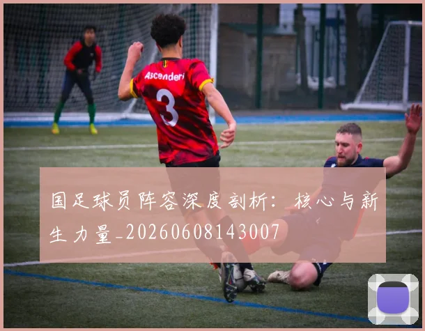 国足球员阵容深度剖析：核心与新生力量_20260608143007