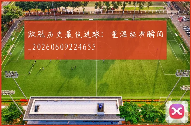 欧冠历史最佳进球:重温经典瞬间_20260609224655