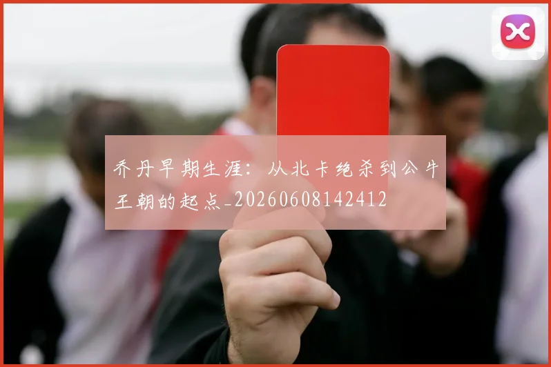 乔丹早期生涯:从北卡绝杀到公牛王朝的起点_20260608142412