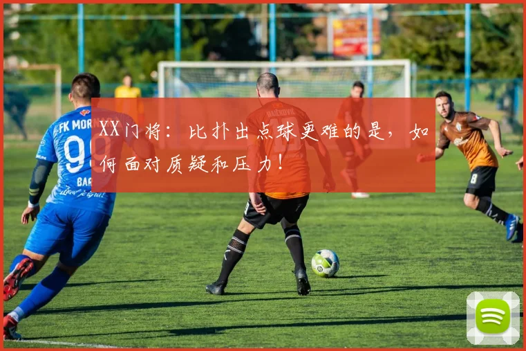 XX门将：比扑出点球更难的是，如何面对质疑和压力！