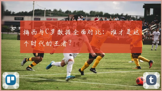 梅西与C罗数据全面对比：谁才是这个时代的王者？