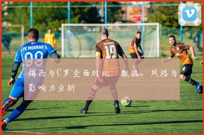 梅西与C罗全面对比:数据、风格与影响力分析
