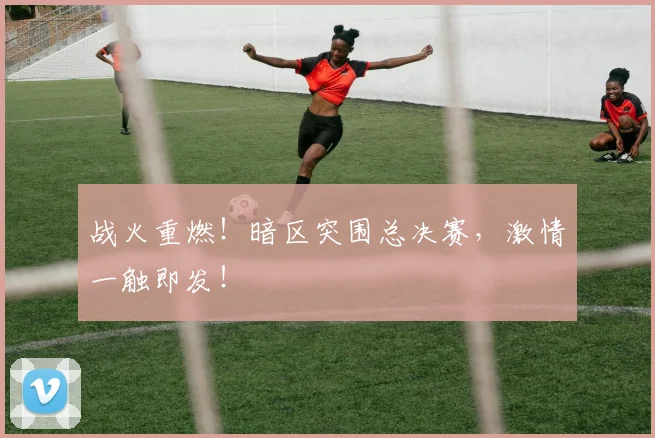战火重燃！暗区突围总决赛，激情一触即发！