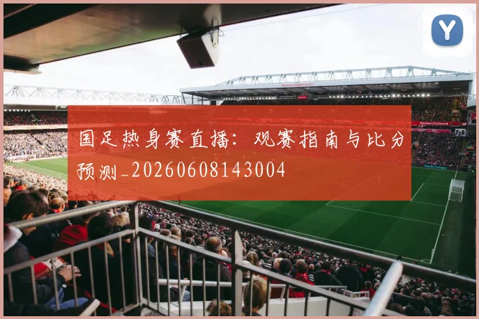 国足热身赛直播:观赛指南与比分预测_20260608143004
