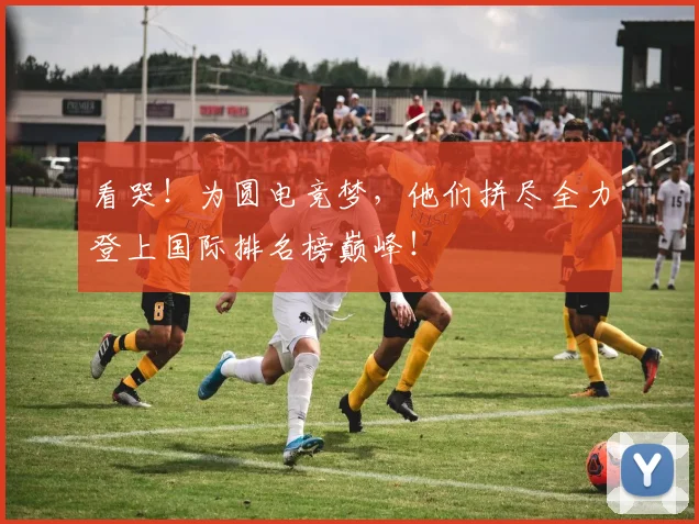 看哭!为圆电竞梦,他们拼尽全力登上国际排名榜巅峰!