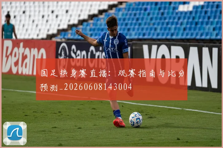 国足热身赛直播：观赛指南与比分预测_20260608143004