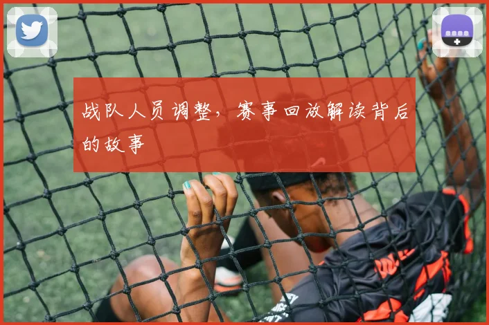 战队人员调整,赛事回放解读背后的故事