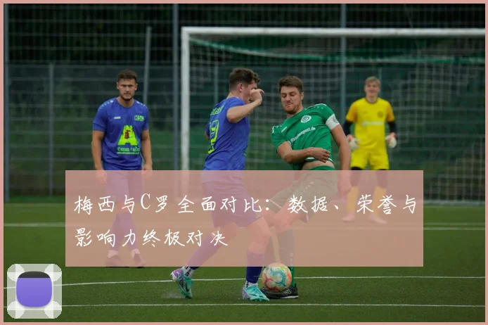 梅西与C罗全面对比：数据、荣誉与影响力终极对决