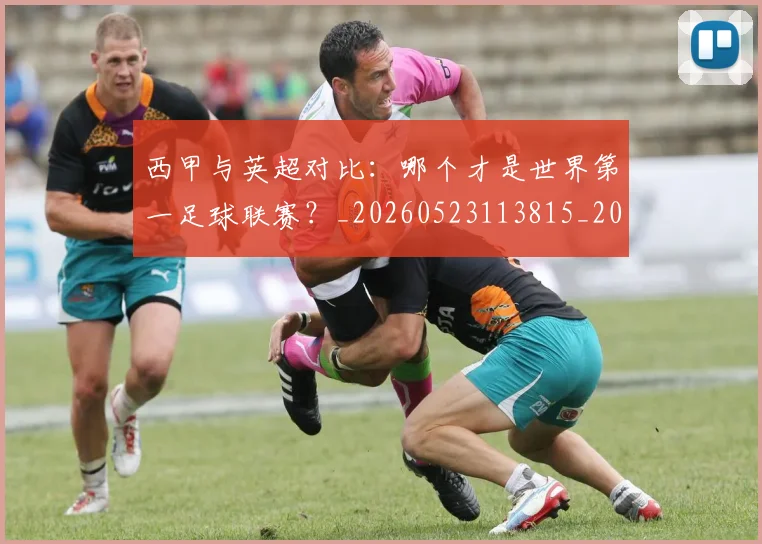 西甲与英超对比:哪个才是世界第一足球联赛?_20260523113815_20260610170153