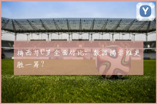 梅西与C罗全面对比:数据揭示谁更胜一筹?