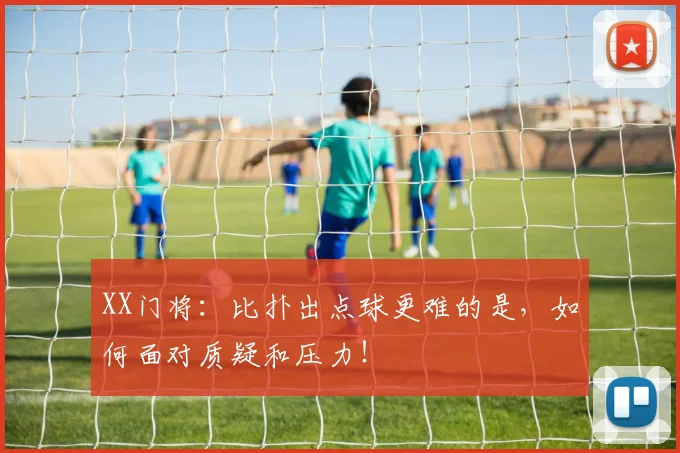 XX门将:比扑出点球更难的是,如何面对质疑和压力!