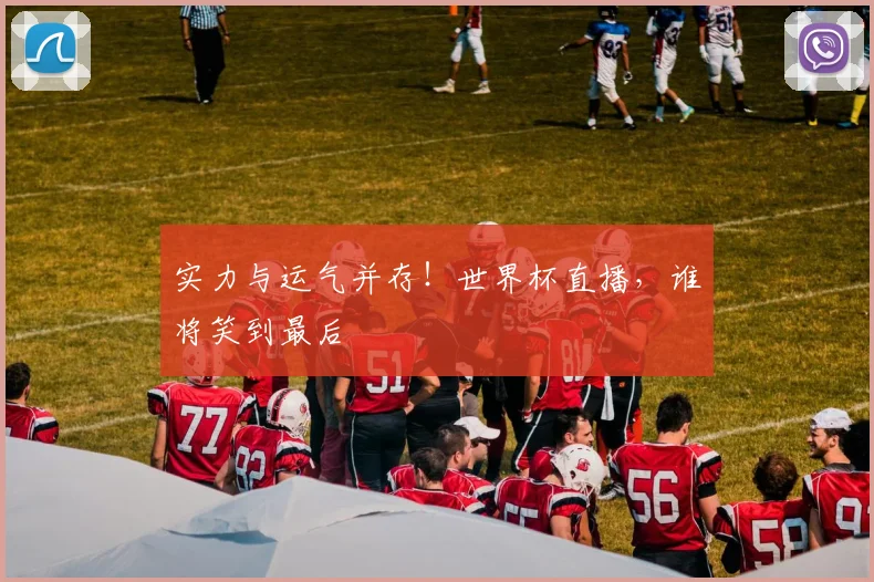 实力与运气并存!世界杯直播,谁将笑到最后