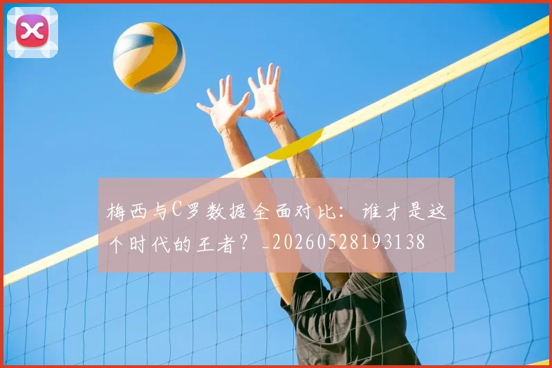 梅西与C罗数据全面对比：谁才是这个时代的王者？_20260528193138