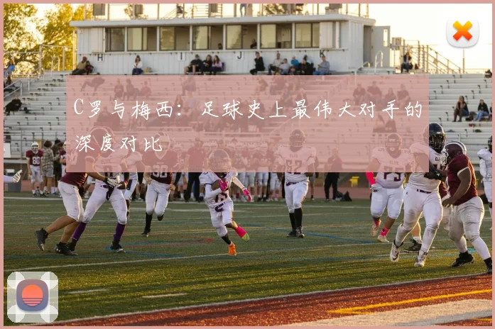 C罗与梅西:足球史上最伟大对手的深度对比